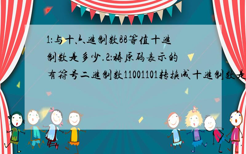 1：与十六进制数BB等值十进制数是多少.2：将原码表示的有符号二进制数11001101转换成十进制数是多少.以下程序运行的结果是多少main(){int x=10,y=20,t=0;if(x==y) t=x;x=y;y=t;printf(