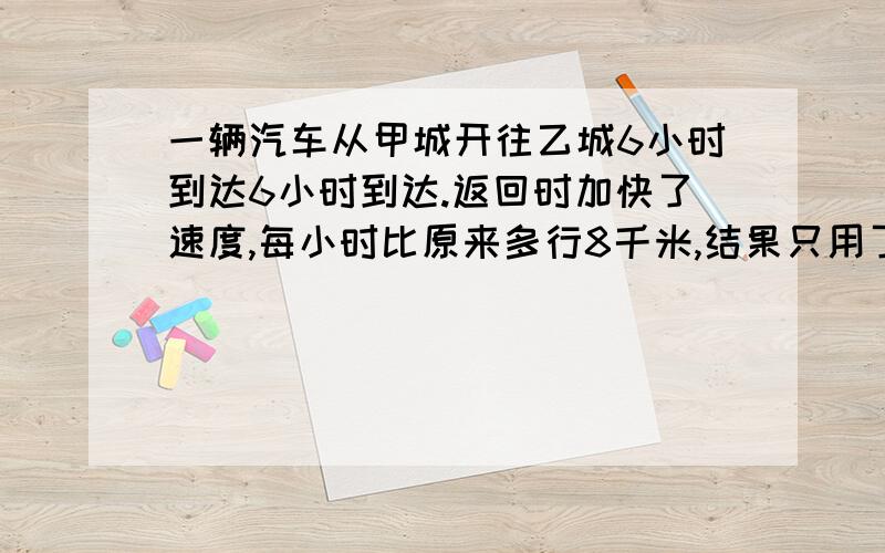 一辆汽车从甲城开往乙城6小时到达6小时到达.返回时加快了速度,每小时比原来多行8千米,结果只用了5小时.求甲城到乙城的路程有多少千米?