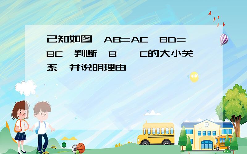 已知如图,AB=AC,BD=BC,判断∠B,∠C的大小关系,并说明理由