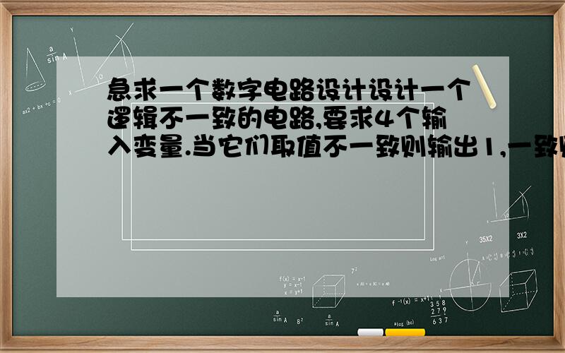 急求一个数字电路设计设计一个逻辑不一致的电路,要求4个输入变量.当它们取值不一致则输出1,一致则输出0.有点疑问，请看消息。