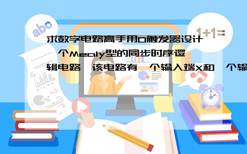 求数字电路高手用D触发器设计一个Mealy型的同步时序逻辑电路,该电路有一个输入端X和一个输出端Z,当串行输入序列出现11时,输出Z为1,否则Z为0,序列不可重叠,其典型输入输出序列如下：  x: 0 1