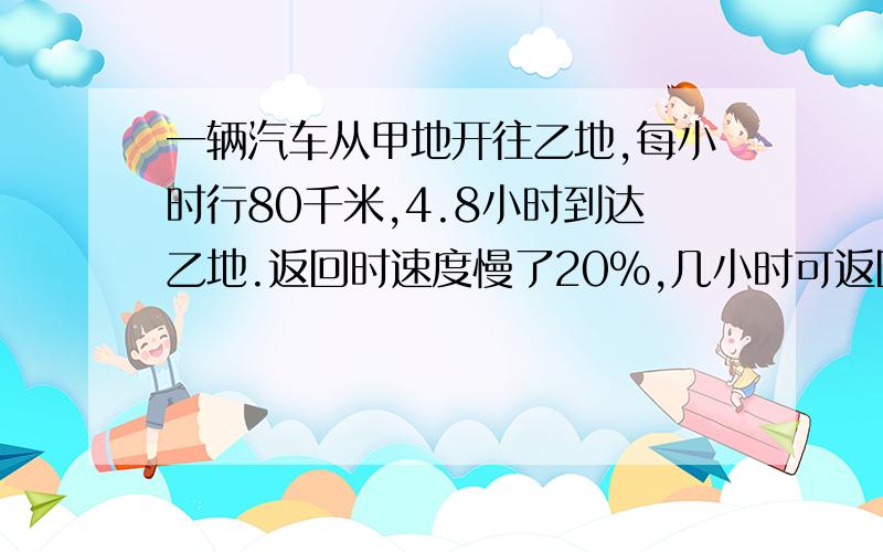 一辆汽车从甲地开往乙地,每小时行80千米,4.8小时到达乙地.返回时速度慢了20%,几小时可返回甲地?