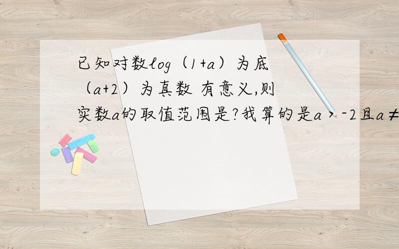 已知对数log（1+a）为底（a+2）为真数 有意义,则实数a的取值范围是?我算的是a＞-2且a≠0,但是答案给的是（-2,0）U（0,1）谁给我个正解（需要详细过程）