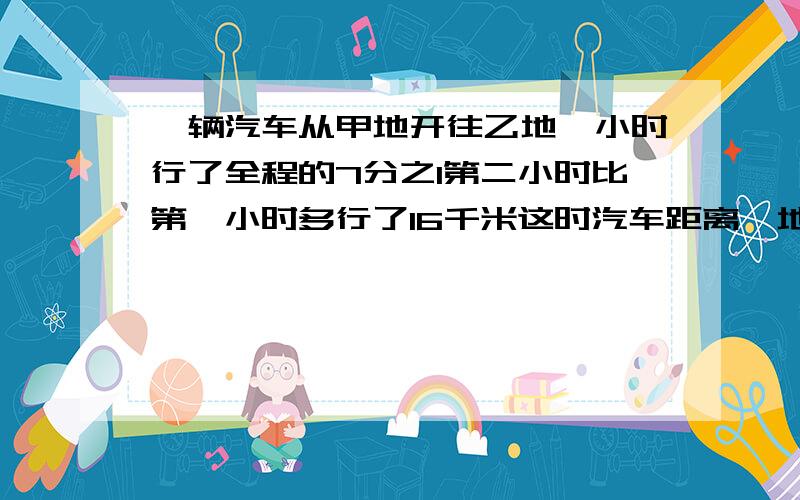 一辆汽车从甲地开往乙地一小时行了全程的7分之1第二小时比第一小时多行了16千米这时汽车距离一地还有94KM甲乙两地相距多少千米