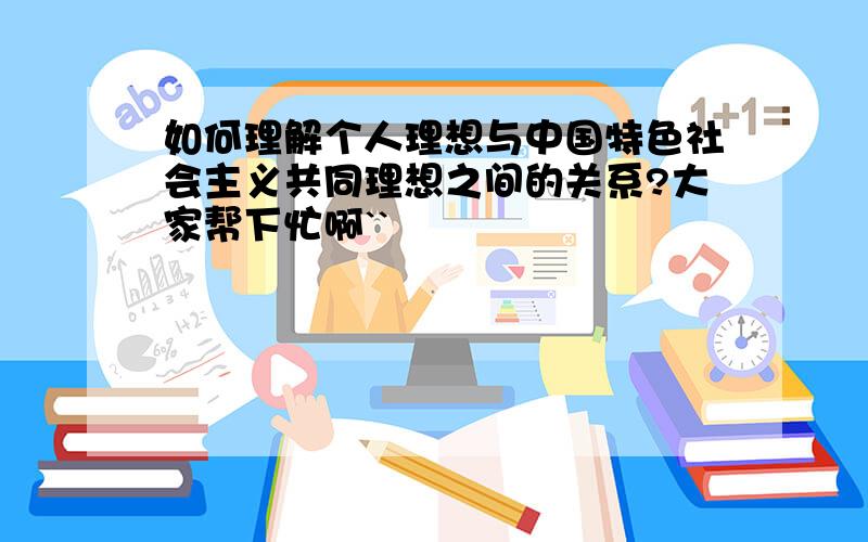 如何理解个人理想与中国特色社会主义共同理想之间的关系?大家帮下忙啊``