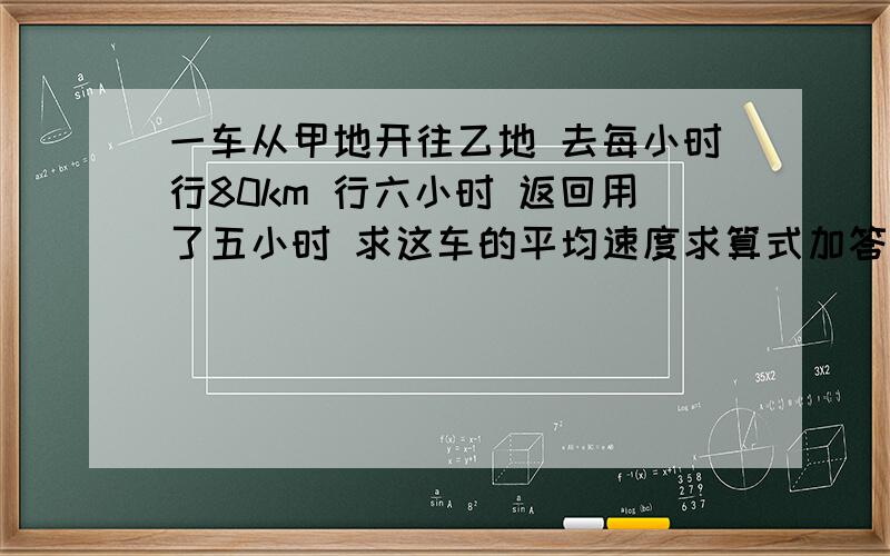 一车从甲地开往乙地 去每小时行80km 行六小时 返回用了五小时 求这车的平均速度求算式加答案