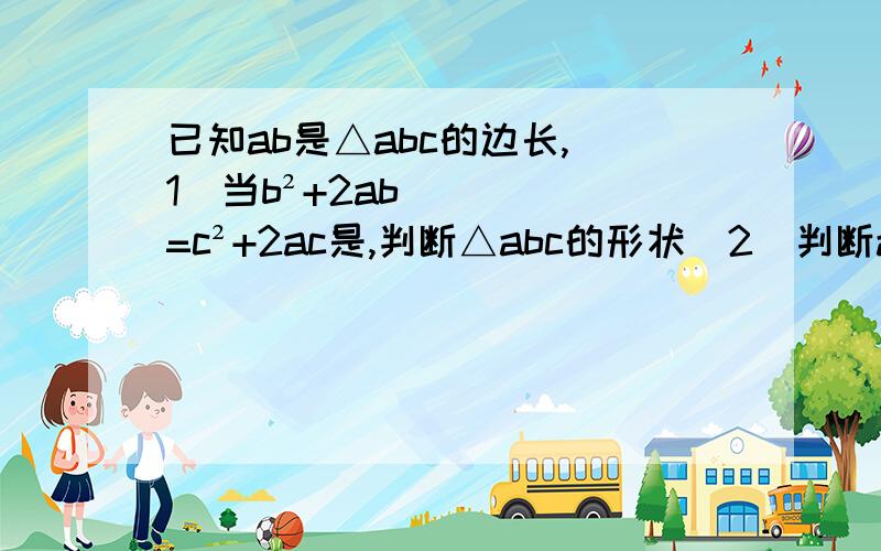 已知ab是△abc的边长,（1）当b²+2ab=c²+2ac是,判断△abc的形状（2）判断a²-b²+c²-2ac的值与0的大小关系,并说明理由