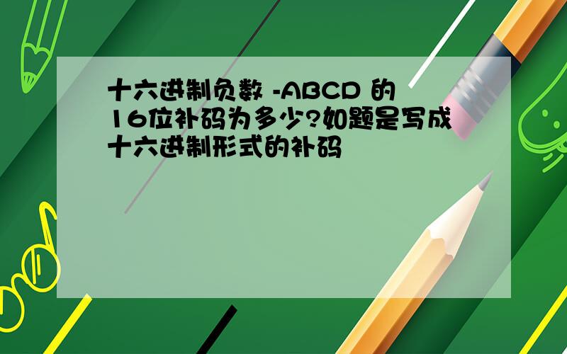 十六进制负数 -ABCD 的16位补码为多少?如题是写成十六进制形式的补码