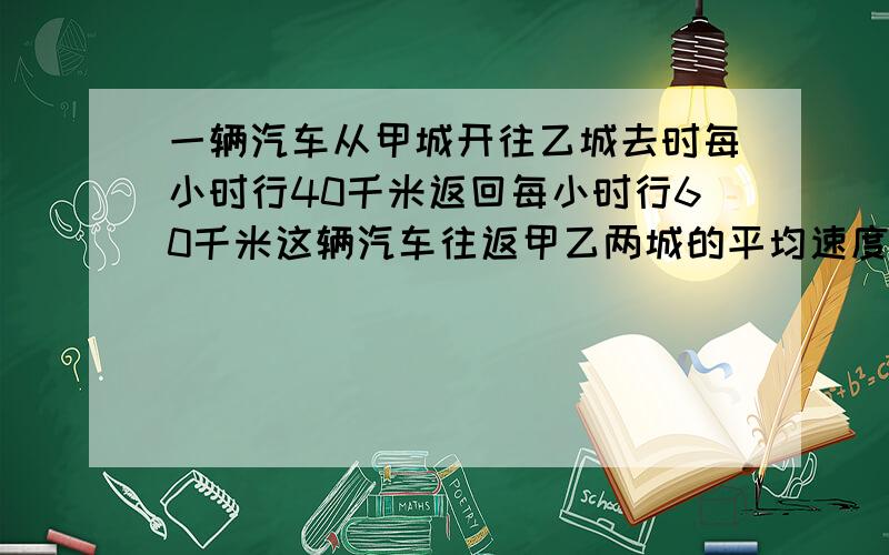 一辆汽车从甲城开往乙城去时每小时行40千米返回每小时行60千米这辆汽车往返甲乙两城的平均速度是多少千米?求算式就可以了