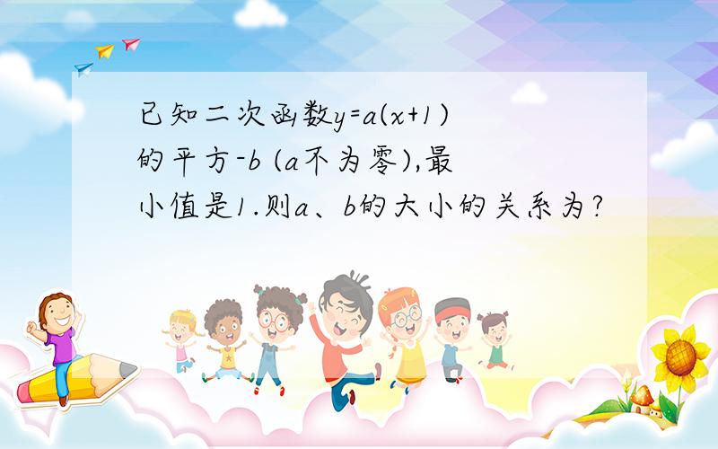 已知二次函数y=a(x+1)的平方-b (a不为零),最小值是1.则a、b的大小的关系为?