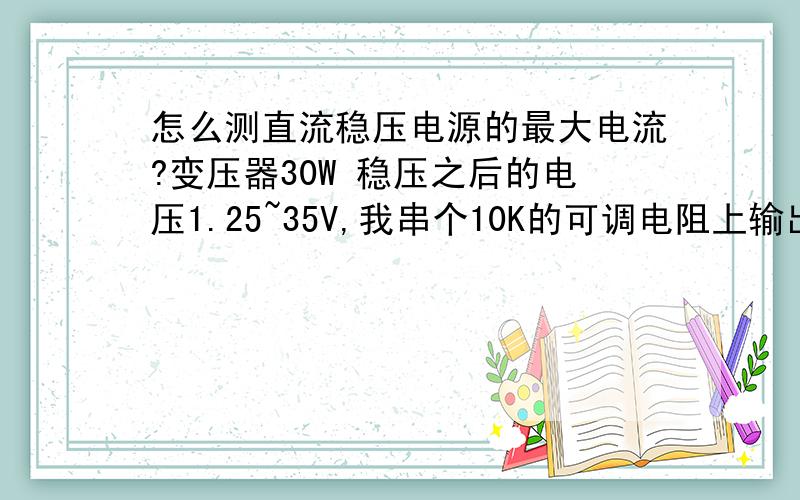 怎么测直流稳压电源的最大电流?变压器30W 稳压之后的电压1.25~35V,我串个10K的可调电阻上输出端,电流变化不大...最后还有焦味了