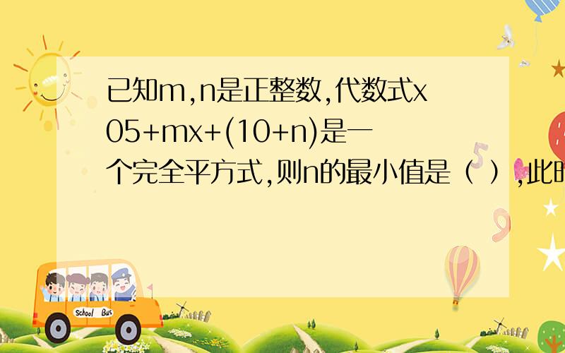 已知m,n是正整数,代数式x05+mx+(10+n)是一个完全平方式,则n的最小值是（ ）,此时m的值是（ ）