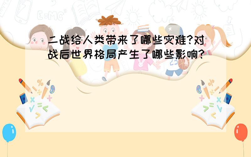 二战给人类带来了哪些灾难?对战后世界格局产生了哪些影响?