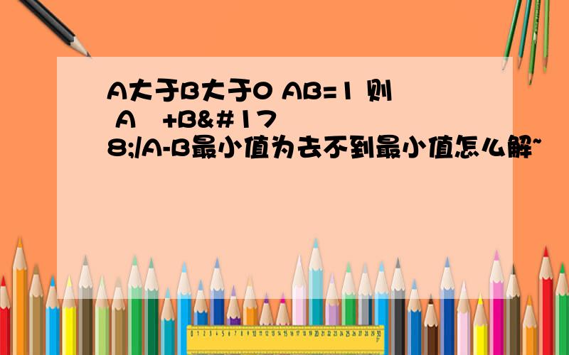 A大于B大于0 AB=1 则 A²+B²/A-B最小值为去不到最小值怎么解~