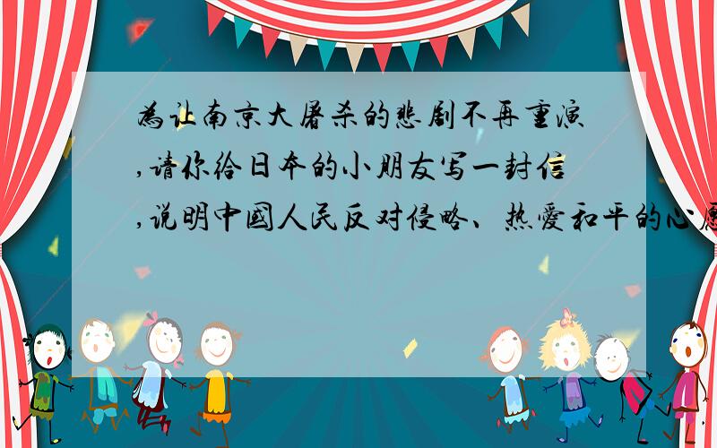 为让南京大屠杀的悲剧不再重演,请你给日本的小朋友写一封信,说明中国人民反对侵略、热爱和平的心愿.100字.别太多!