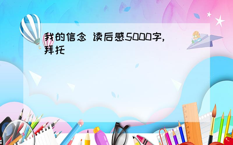 我的信念 读后感5000字,拜托