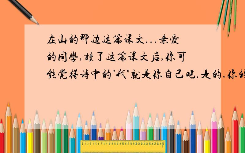 在山的那边这篇课文...亲爱的同学,读了这篇课文后,你可能觉得诗中的