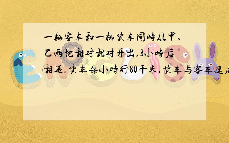 一辆客车和一辆货车同时从甲、乙两地相对相对开出,3小时后相遇.货车每小时行80千米,货车与客车速度的比是4：5,甲,乙两地相距多少千米?