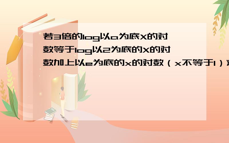 若3倍的log以a为底X的对数等于log以2为底的X的对数加上以e为底的x的对数（x不等于1）求证;e的立方等于（2e）倍的log以2为底的a的对数 要详细过程 悬赏可以追加