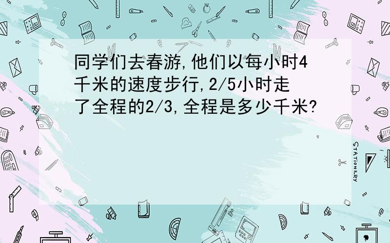 同学们去春游,他们以每小时4千米的速度步行,2/5小时走了全程的2/3,全程是多少千米?