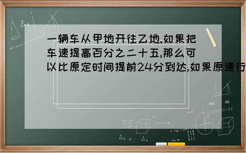 一辆车从甲地开往乙地.如果把车速提高百分之二十五,那么可以比原定时间提前24分到达,如果原速行驶80千米那么提前10分到达乙地，甲乙两地相距多少千米