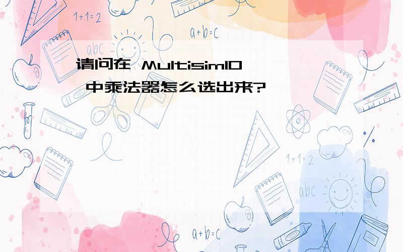 请问在 Multisim10 中乘法器怎么选出来?