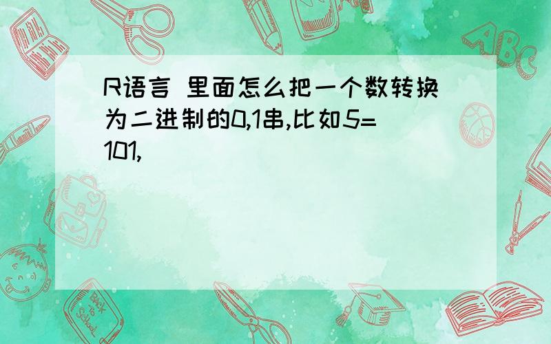 R语言 里面怎么把一个数转换为二进制的0,1串,比如5=101,