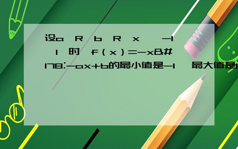 设a∈R,b∈R,x∈【-1,1】时,f（x）=-x²-ax+b的最小值是-1 ,最大值是1,求ab值