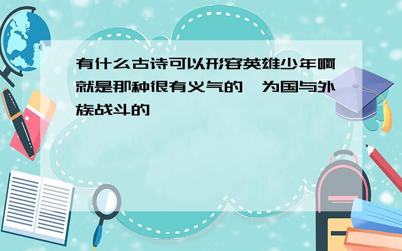 有什么古诗可以形容英雄少年啊就是那种很有义气的,为国与外族战斗的