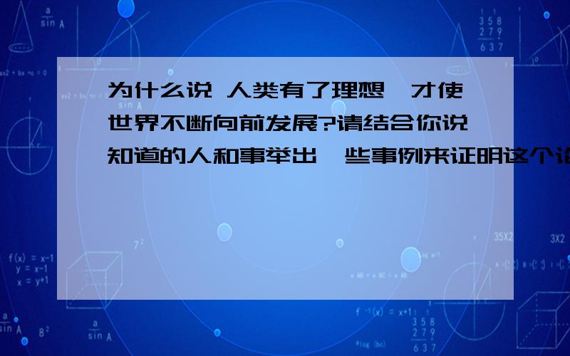 为什么说 人类有了理想,才使世界不断向前发展?请结合你说知道的人和事举出一些事例来证明这个论断的正确很多人都在等这答案纳,求啦,