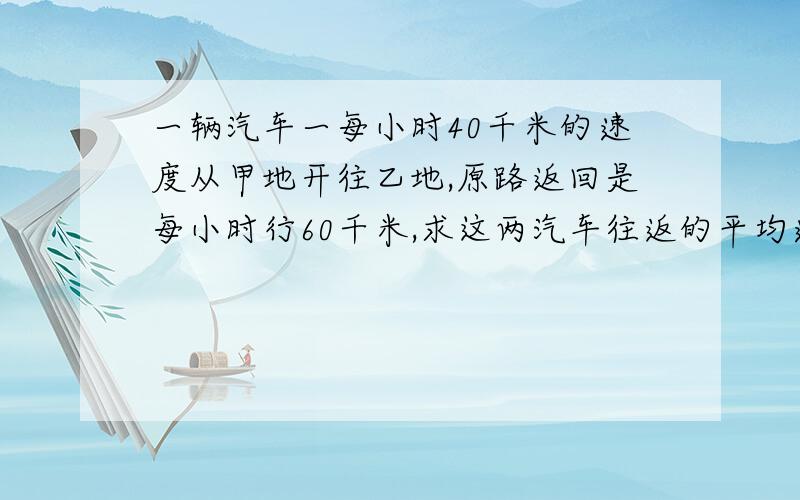 一辆汽车一每小时40千米的速度从甲地开往乙地,原路返回是每小时行60千米,求这两汽车往返的平均速度