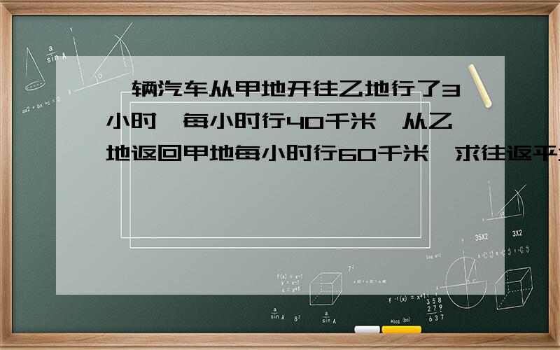 一辆汽车从甲地开往乙地行了3小时,每小时行40千米,从乙地返回甲地每小时行60千米,求往返平均速度