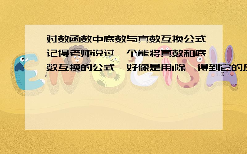 对数函数中底数与真数互换公式记得老师说过一个能将真数和底数互换的公式,好像是用1除,得到它的反函数吧.