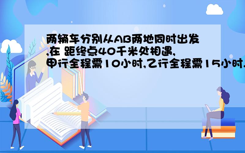 两辆车分别从AB两地同时出发,在 距终点40千米处相遇,甲行全程需10小时,乙行全程需15小时.求AB两地距离用多种方法解答,至少两种.