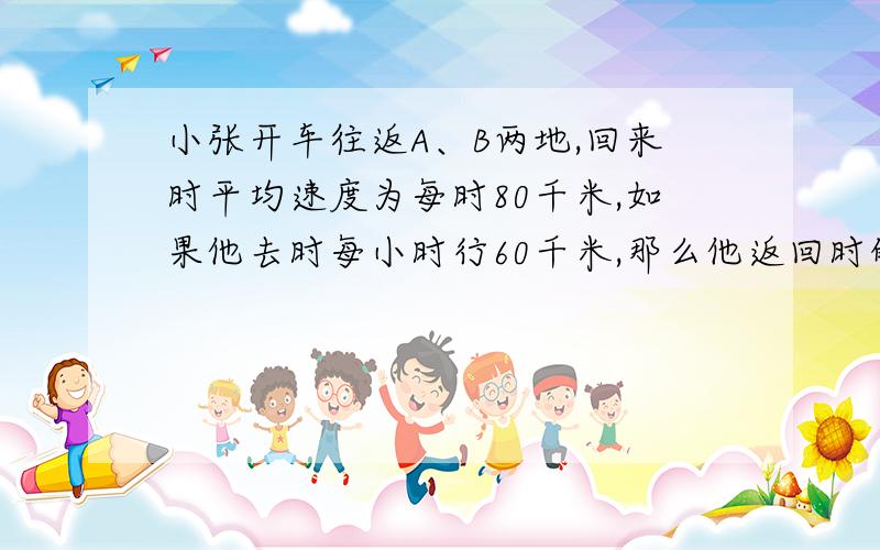 小张开车往返A、B两地,回来时平均速度为每时80千米,如果他去时每小时行60千米,那么他返回时的平均速度是每小时多少千米?