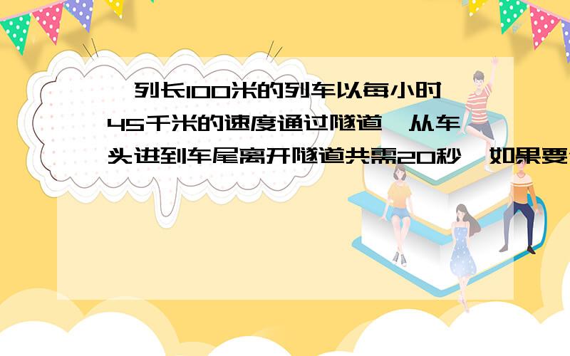 一列长100米的列车以每小时45千米的速度通过隧道,从车头进到车尾离开隧道共需20秒,如果要使火车通过隧道的时间减少2秒,那么列车长度应该减少?