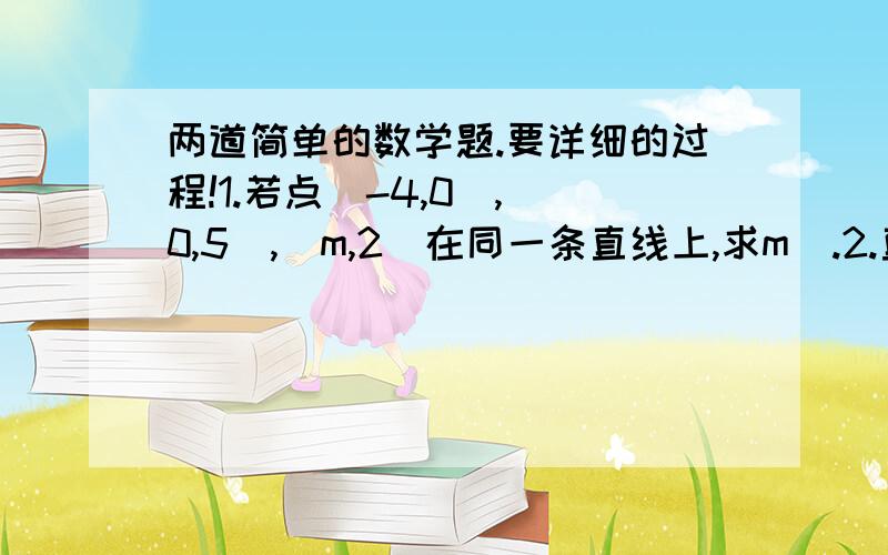 两道简单的数学题.要详细的过程!1.若点（-4,0）,（0,5）,（m,2）在同一条直线上,求m  .2.直线y=kx+b与y轴交点B（0,-4）,与x轴交与点A,若 三角形OAB的面积为6,求k,b   .