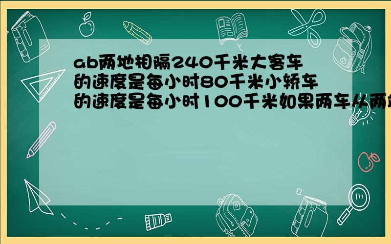 ab两地相隔240千米大客车的速度是每小时80千米小轿车的速度是每小时100千米如果两车从两端同时出发,几小时