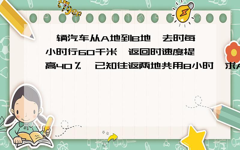 一辆汽车从A地到B地,去时每小时行60千米,返回时速度提高40％,已知往返两地共用8小时,求AB两地全长?