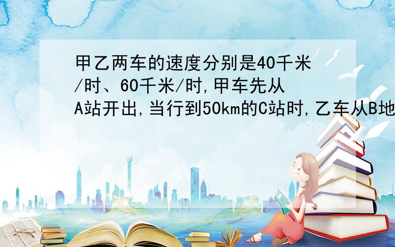 甲乙两车的速度分别是40千米/时、60千米/时,甲车先从A站开出,当行到50km的C站时,乙车从B地开出,两车在D站遇,相遇时甲车离A站的路程与乙车离B站的路程比是4 ：5.A、B两站相距多少千米?