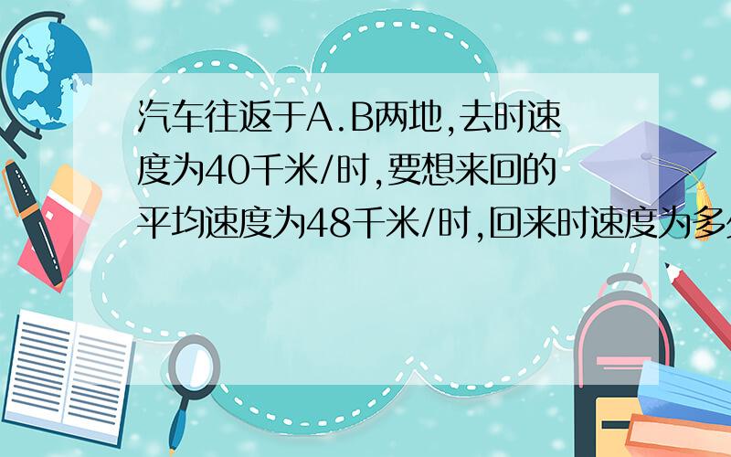 汽车往返于A.B两地,去时速度为40千米/时,要想来回的平均速度为48千米/时,回来时速度为多少