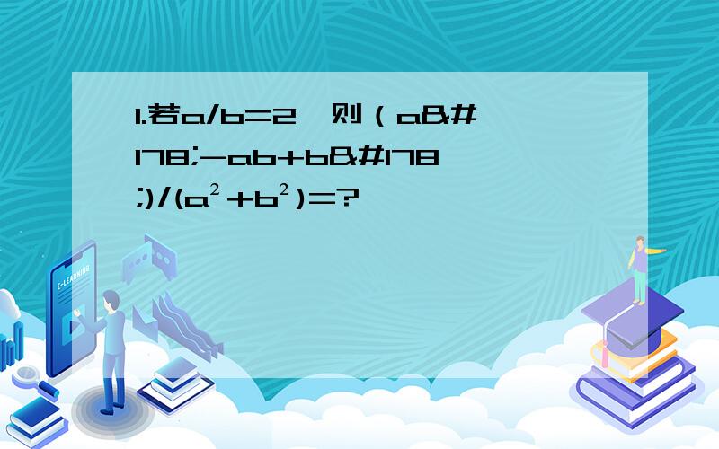 1.若a/b=2,则（a²-ab+b²)/(a²+b²)=?