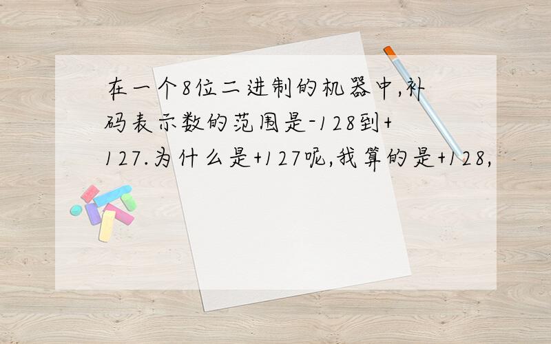 在一个8位二进制的机器中,补码表示数的范围是-128到+127.为什么是+127呢,我算的是+128,