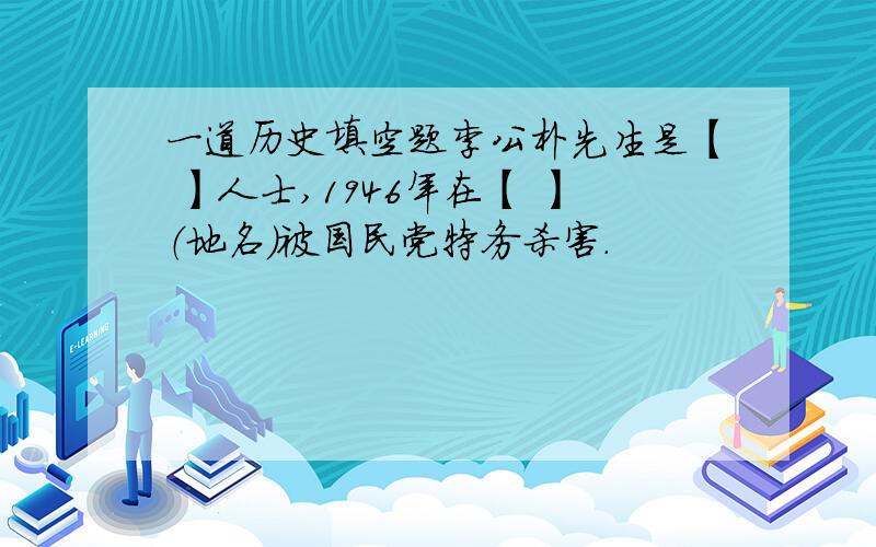 一道历史填空题李公朴先生是【 】人士,1946年在【 】（地名）被国民党特务杀害.