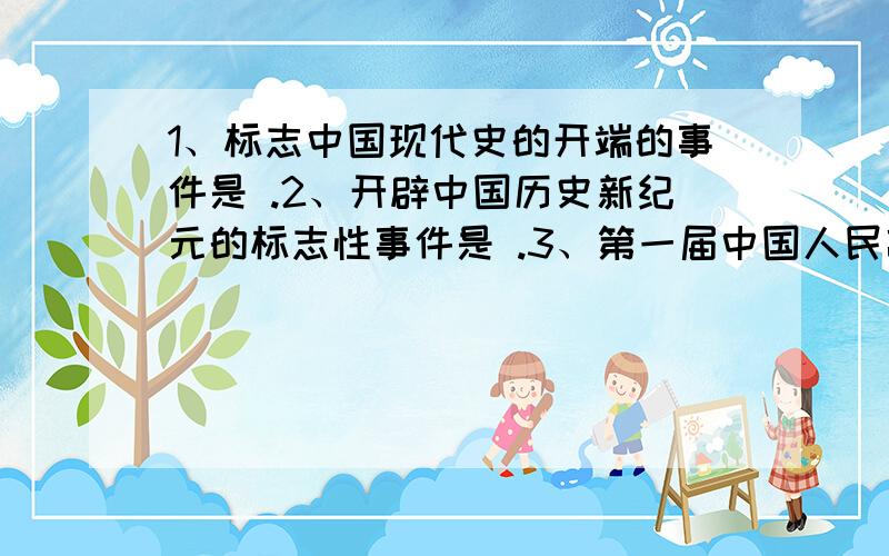 1、标志中国现代史的开端的事件是 .2、开辟中国历史新纪元的标志性事件是 .3、第一届中国人民政协会议于 年在 召开 .会议的主要内容是：①大会通过了 ,②大会选举中央人民政府主席是