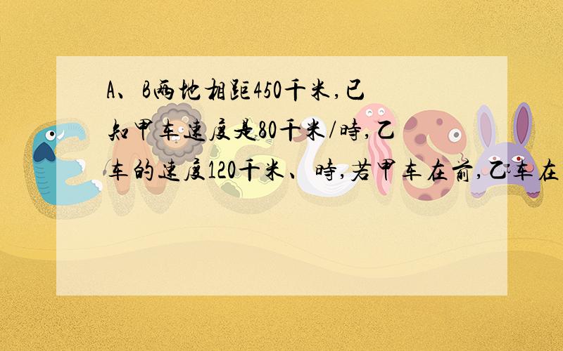 A、B两地相距450千米,已知甲车速度是80千米/时,乙车的速度120千米、时,若甲车在前,乙车在后,同向而行,求乙车多少小时追赶上甲车.（请使用1元1次方程解答）