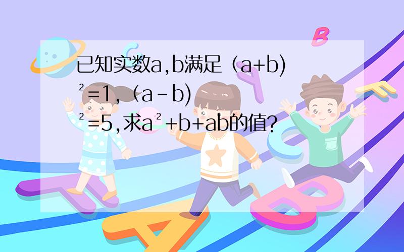 已知实数a,b满足（a+b)²=1,（a-b)²=5,求a²+b+ab的值?