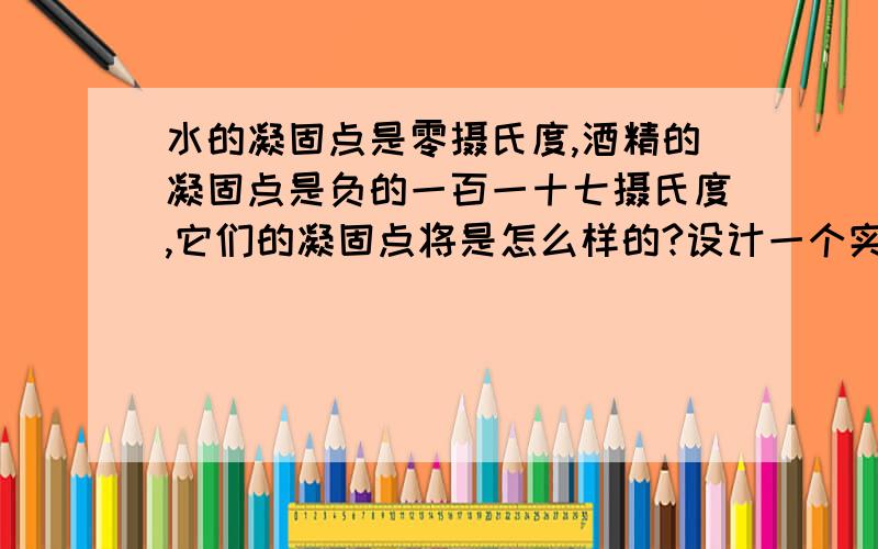 水的凝固点是零摄氏度,酒精的凝固点是负的一百一十七摄氏度,它们的凝固点将是怎么样的?设计一个实验进行论证.