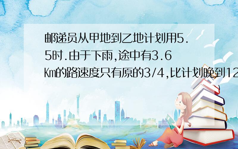 邮递员从甲地到乙地计划用5.5时.由于下雨,途中有3.6㎞的路速度只有原的3/4,比计划晚到12分,求路程