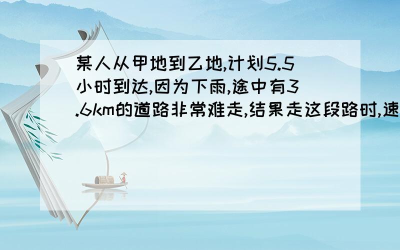 某人从甲地到乙地,计划5.5小时到达,因为下雨,途中有3.6km的道路非常难走,结果走这段路时,速度只有原来的4/3,因此比原计划晚到12分钟,求甲乙两地间的距离?